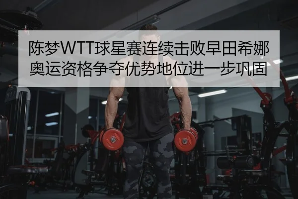 陈梦WTT球星赛连续击败早田希娜 奥运资格争夺优势地位进一步巩固