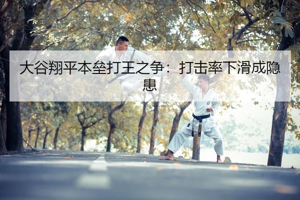 大谷翔平本垒打王之争：打击率下滑成隐患